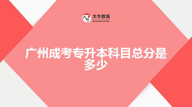 廣州成考專(zhuān)升本科目總分是多少