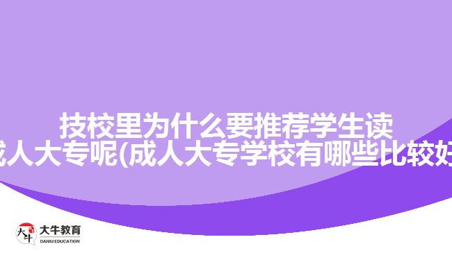 技校里為什么要推薦學(xué)生讀成人大專呢(成人大專學(xué)校有哪些比較好)