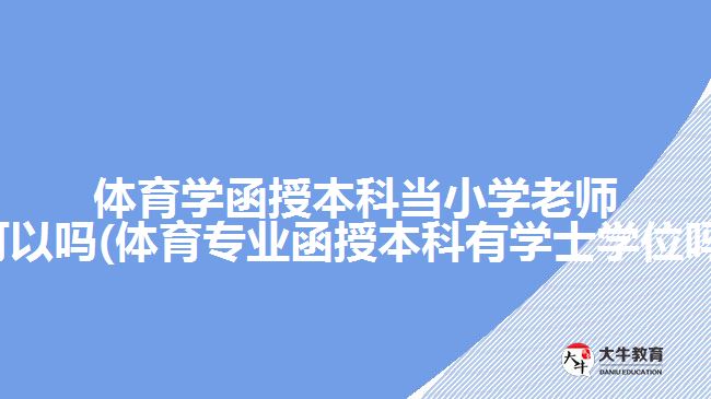 體育學(xué)函授本科當(dāng)小學(xué)老師可以嗎(體育專業(yè)函授本科有學(xué)士學(xué)位嗎)