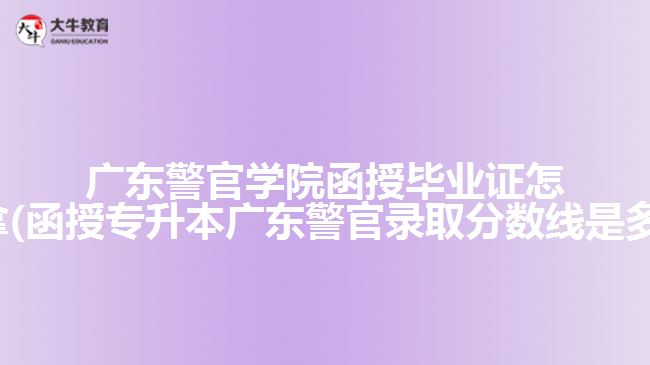 廣東警官學(xué)院函授畢業(yè)證怎么拿(函授專(zhuān)升本廣東警官錄取分?jǐn)?shù)線是多少)