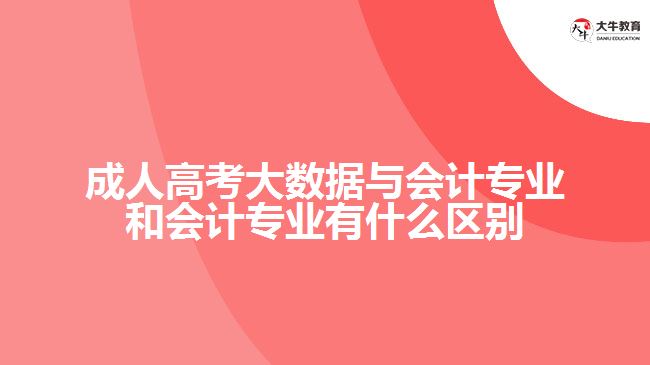 成人高考大數(shù)據(jù)與會計專業(yè)和會計專業(yè)有什么區(qū)別