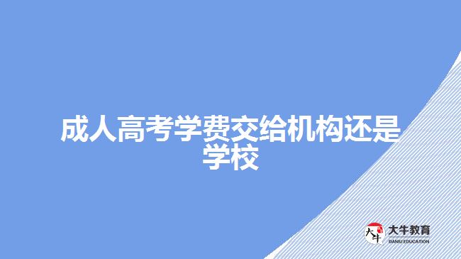 成人高考學(xué)費(fèi)交給機(jī)構(gòu)還是學(xué)校