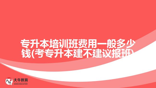 專升本培訓(xùn)班費用一般多少錢(考專升本建不建議報班)