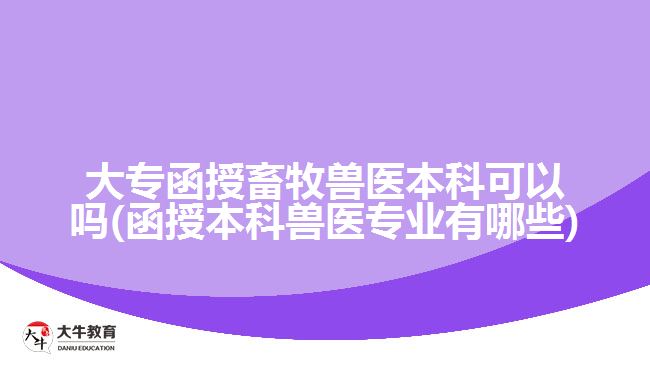 大專函授畜牧獸醫(yī)本科可以嗎(函授本科獸醫(yī)專業(yè)有哪些)