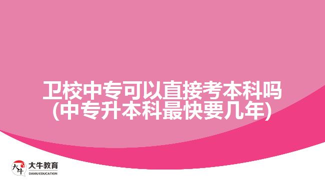 衛(wèi)校中專可以直接考本科嗎(中專升本科最快要幾年)