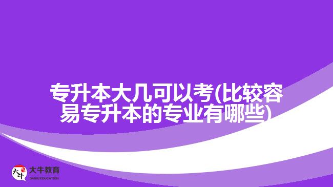 專升本大幾可以考(比較容易專升本的專業(yè)有哪些)