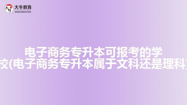 電子商務(wù)專(zhuān)升本可報(bào)考的學(xué)校(電子商務(wù)專(zhuān)升本屬于文科還是理科)