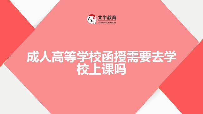 成人高等學(xué)校函授需要去學(xué)校上課嗎