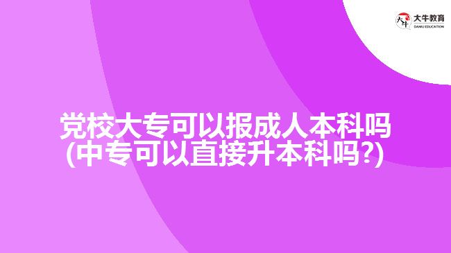 黨校大專可以報(bào)成人本科嗎(中?？梢灾苯由究茊?)