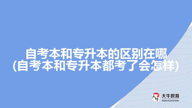 自考本和專升本的區(qū)別在哪(自考本和專升本都考了會怎樣)