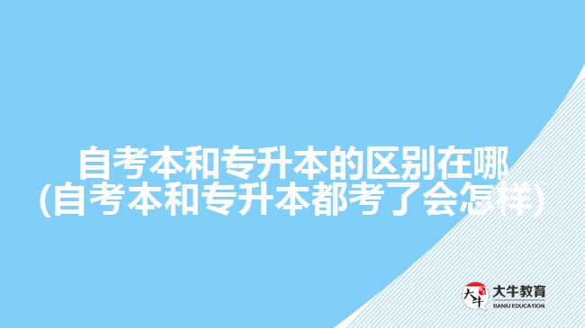 自考本和專升本的區(qū)別在哪(自考本和專升本都考了會怎樣)