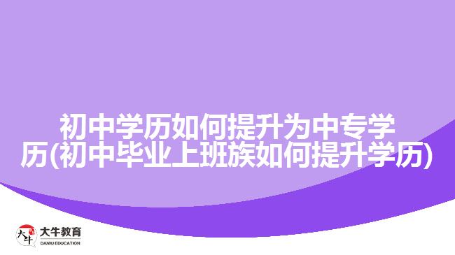 初中學(xué)歷如何提升為中專學(xué)歷(初中畢業(yè)上班族如何提升學(xué)歷)