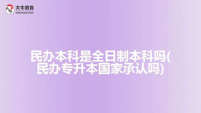 民辦本科是全日制本科嗎(民辦專升本國家承認嗎)