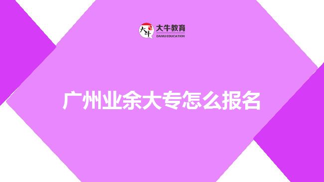 廣州業(yè)余大專怎么報(bào)名