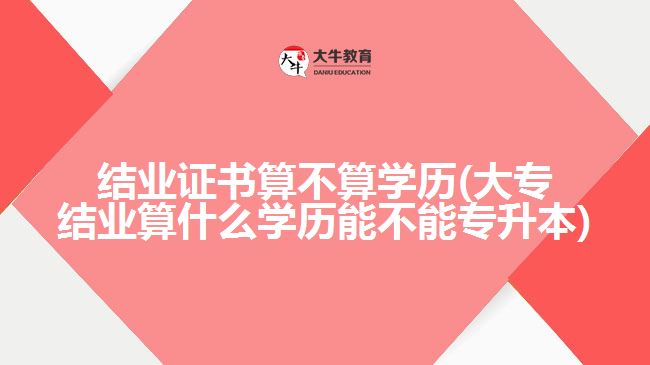 結業(yè)證書算不算學歷(大專結業(yè)算什么學歷能不能專升本)