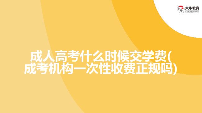 成人高考什么時候交學(xué)費(成考機(jī)構(gòu)一次性收費正規(guī)嗎)