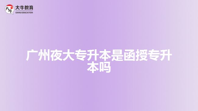 廣州夜大專升本是函授專升本嗎