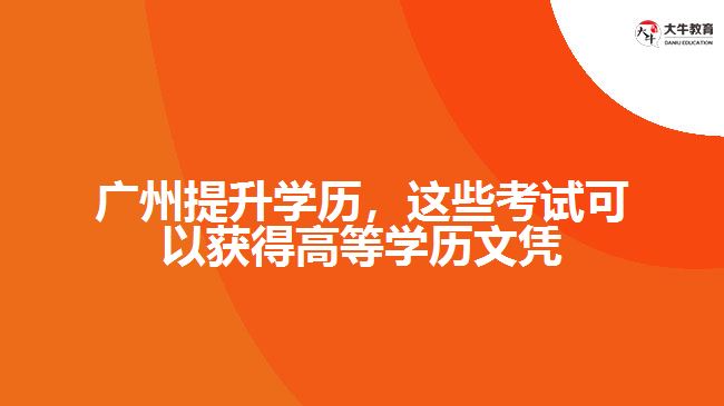 廣州提升學(xué)歷，這些考試可以獲得高等學(xué)歷文憑