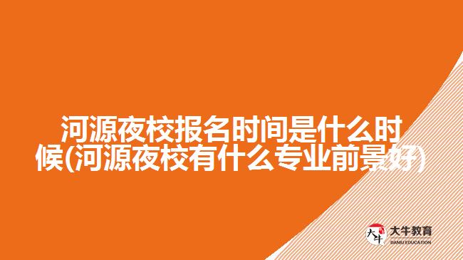 河源夜校報(bào)名時(shí)間是什么時(shí)候(河源夜校有什么專(zhuān)業(yè)前景好)