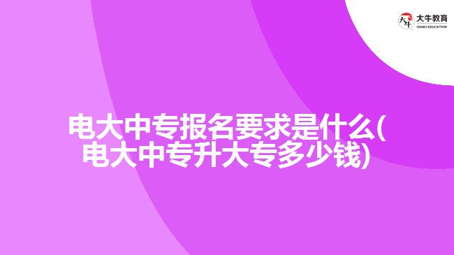 電大中專報(bào)名要求是什么(電大中專升大專多少錢)