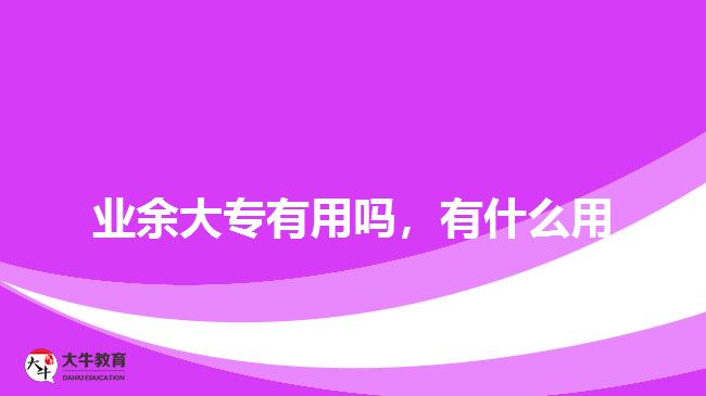 業(yè)余大專有用嗎，有什么用