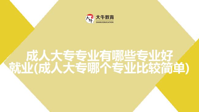 成人大專專業(yè)有哪些專業(yè)好就業(yè)(成人大專哪個(gè)專業(yè)比較簡單)