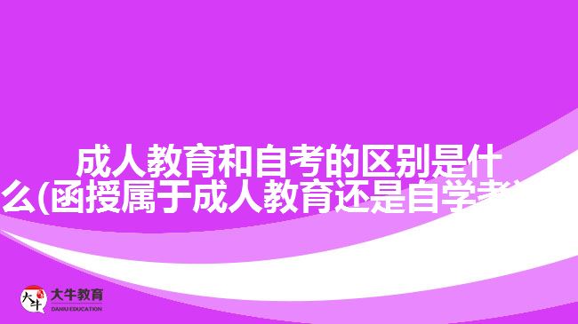 成人教育和自考的區(qū)別是什么(函授屬于成人教育還是自學(xué)考試?)