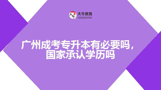 廣州成考專升本有必要嗎，國家承認學歷嗎