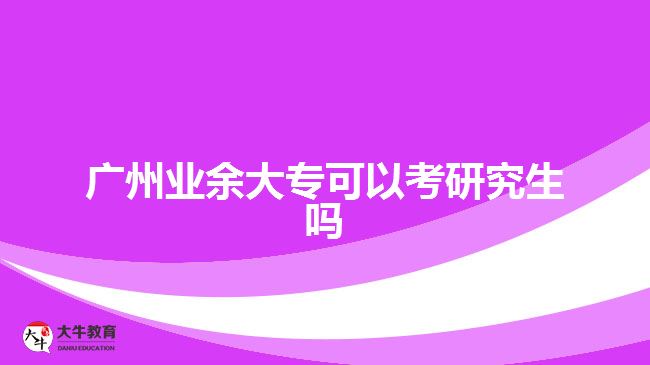 廣州業(yè)余大專可以考研究生嗎