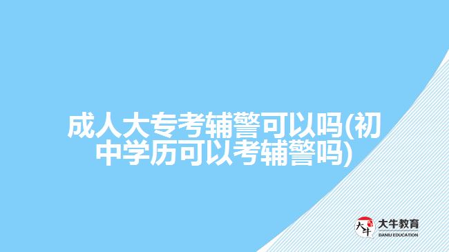 成人大?？驾o警可以嗎(初中學(xué)歷可以考輔警嗎)