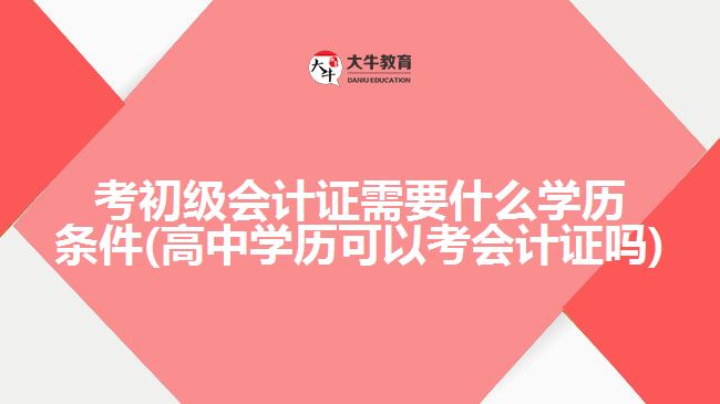 考初級會計證需要什么學(xué)歷條件(高中學(xué)歷可以考會計證嗎)