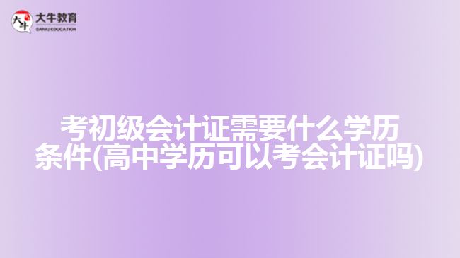 考初級(jí)會(huì)計(jì)證需要什么學(xué)歷條件(高中學(xué)歷可以考會(huì)計(jì)證嗎)