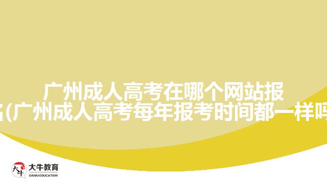 廣州成人高考在哪個網(wǎng)站報名(廣州成人高考每年報考時間都一樣嗎)