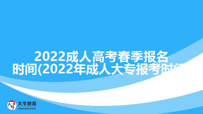 2022成人高考春季報(bào)名時(shí)間(2022年成人大專報(bào)考時(shí)間)