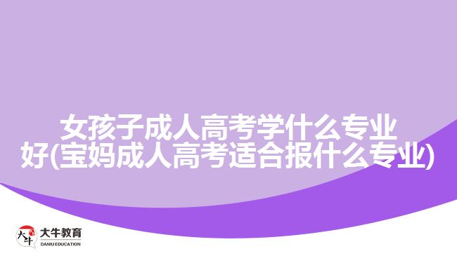 女孩子成人高考學(xué)什么專業(yè)好(寶媽成人高考適合報(bào)什么專業(yè))