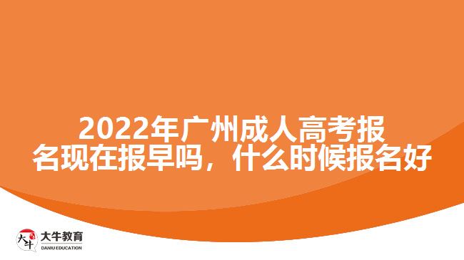 2022年廣州成人高考報(bào)名現(xiàn)在報(bào)早嗎，什么時(shí)候報(bào)名好