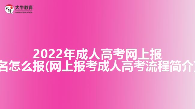 2022年成人高考網(wǎng)上報名怎么報(網(wǎng)上報考成人高考流程簡介)