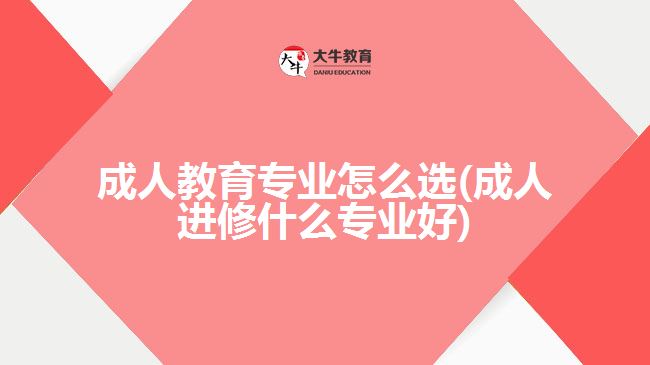 成人教育專業(yè)怎么選(成人進(jìn)修什么專業(yè)好)