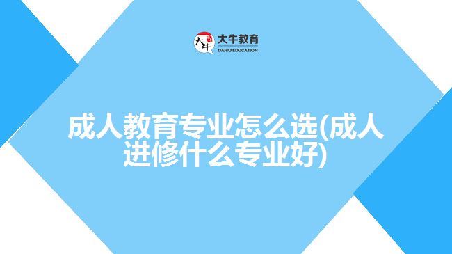 成人教育專業(yè)怎么選(成人進(jìn)修什么專業(yè)好)