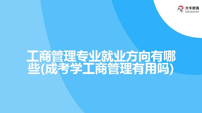 工商管理專業(yè)就業(yè)方向有哪些(成考學(xué)工商管理有用嗎)