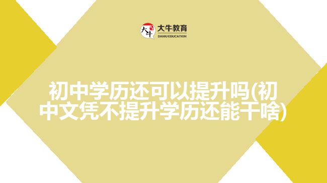 初中學歷還可以提升嗎(初中文憑不提升學歷還能干啥)