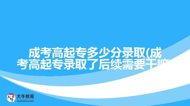 成考高起專多少分錄取(成考高起專錄取了后續(xù)需要干嘛)