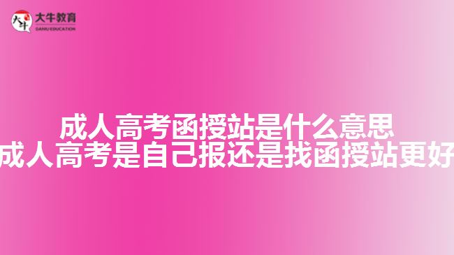 成人高考函授站是什么意思(成人高考是自己報還是找函授站更好)