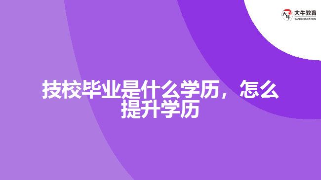 技校畢業(yè)是什么學(xué)歷，怎么提升學(xué)歷