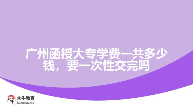 廣州函授大專學(xué)費一共多少錢，要一次性交完嗎