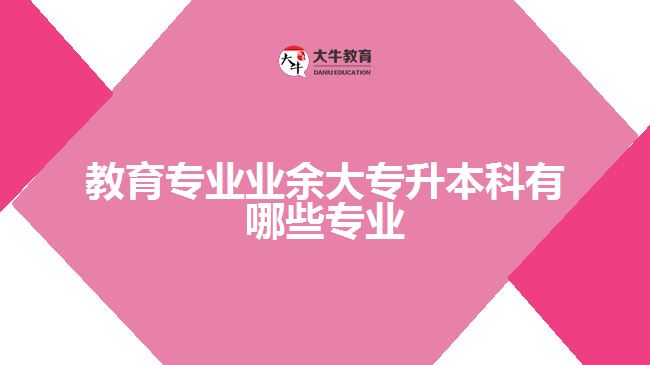 教育專業(yè)業(yè)余大專升本科有哪些專業(yè)