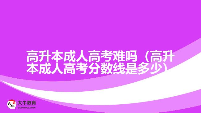 高升本成人高考難嗎（高升本成人高考分?jǐn)?shù)線是多少）