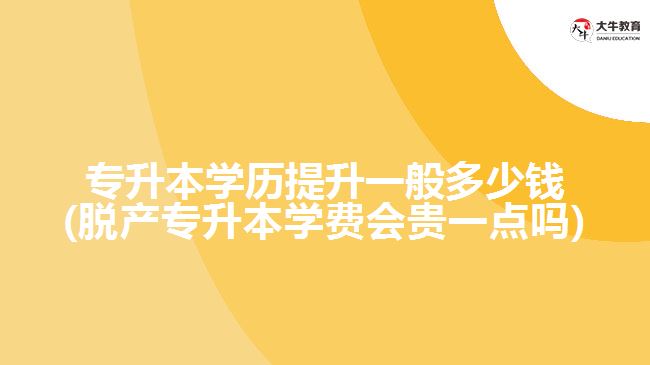 專升本學歷提升一般多少錢(脫產(chǎn)專升本學費會貴一點嗎)