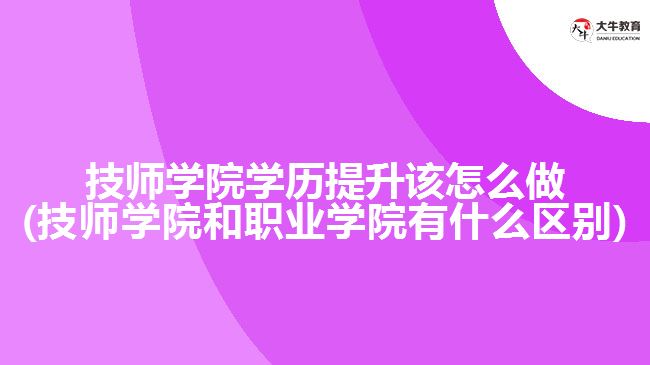 技師學(xué)院學(xué)歷提升該怎么做(技師學(xué)院和職業(yè)學(xué)院有什么區(qū)別)