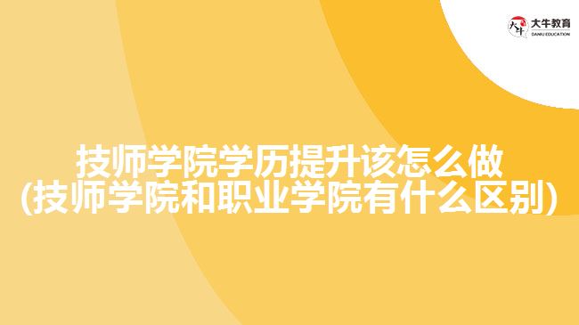 技師學(xué)院學(xué)歷提升該怎么做(技師學(xué)院和職業(yè)學(xué)院有什么區(qū)別)